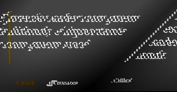 É preciso saber com quem esta lidando, é importante saber com quem você anda.... Frase de F.Black.