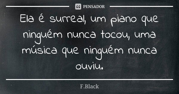 Ela é surreal, um piano que ninguém nunca tocou, uma música que ninguém nunca ouviu.... Frase de F.Black.