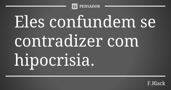 Eles confundem se contradizer com hipocrisia.... Frase de F.Black.