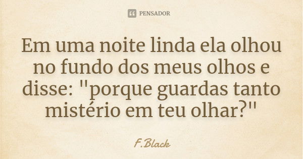 Em uma noite linda ela olhou no fundo dos meus olhos e disse: "porque guardas tanto mistério em teu olhar?"... Frase de F.Black.