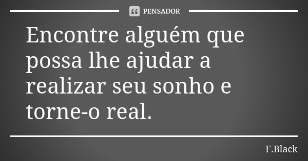 Encontre alguém que possa lhe ajudar a realizar seu sonho e torne-o real.... Frase de F.Black.