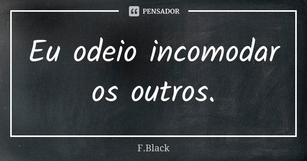 Eu odeio incomodar os outros.... Frase de F.Black.