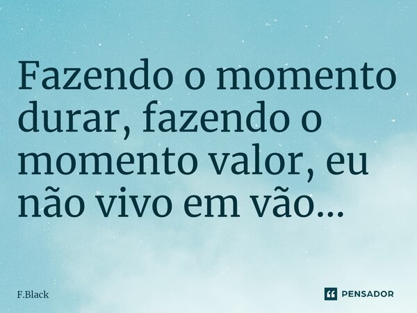 ⁠Fazendo o momento durar, fazendo o momento valor, eu não vivo em vão...... Frase de F.Black.