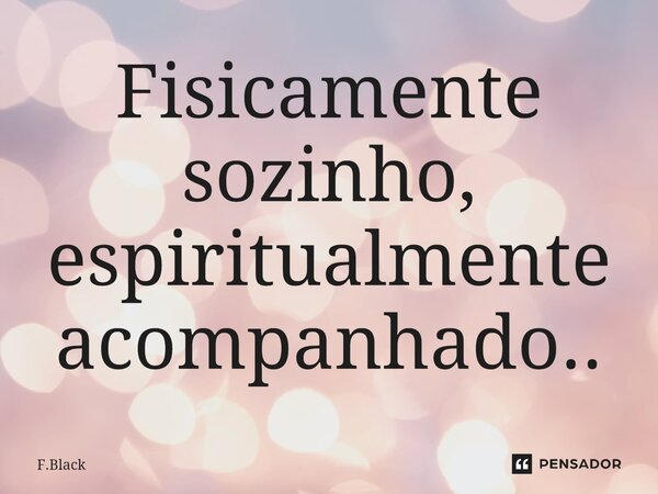 ⁠Fisicamente sozinho, espiritualmente acompanhado..... Frase de F.Black.