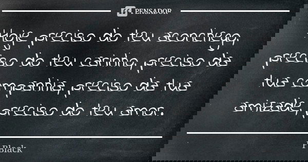 Hoje preciso do teu aconchego, preciso do teu carinho, preciso da tua companhia, preciso da tua amizade, preciso do teu amor.... Frase de F.Black.