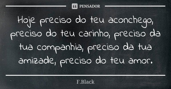 Hoje preciso do teu aconchego, preciso do teu carinho, preciso da tua companhia, preciso da tua amizade, preciso do teu amor.... Frase de F.Black.