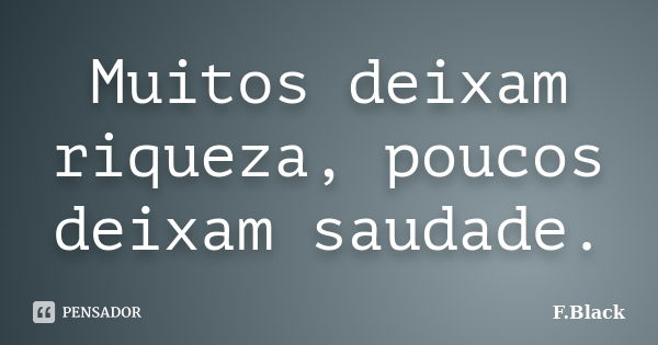 Muitos deixam riqueza, poucos deixam saudade.... Frase de F.Black.