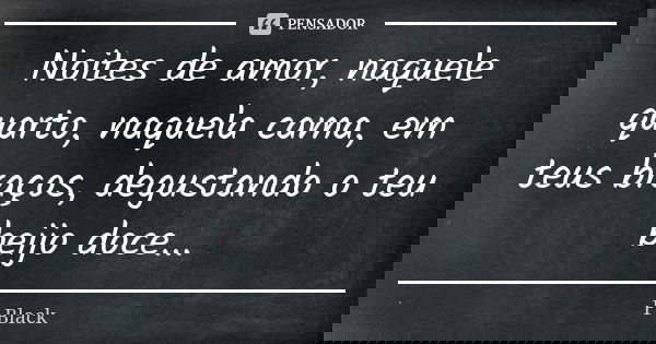 Noites de amor, naquele quarto, naquela cama, em teus braços, degustando o teu beijo doce...... Frase de F.Black.