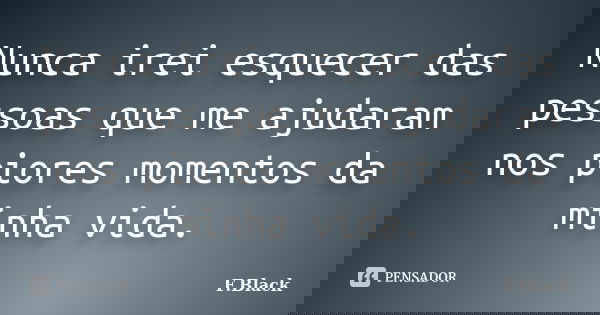 Nunca irei esquecer das pessoas que me ajudaram nos piores momentos da minha vida.... Frase de F.Black.
