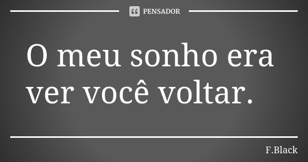 O meu sonho era ver você voltar.... Frase de F.Black.