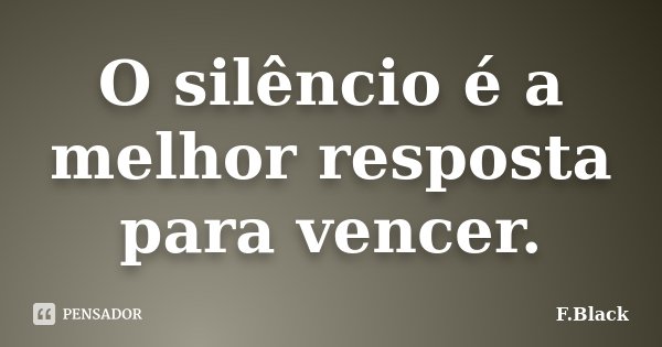 O silêncio é a melhor resposta para vencer.... Frase de F.Black.