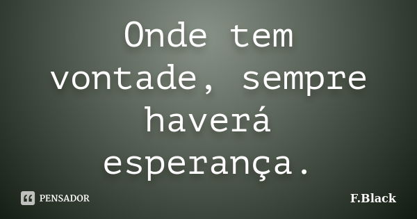 Onde tem vontade, sempre haverá esperança.... Frase de F.Black.