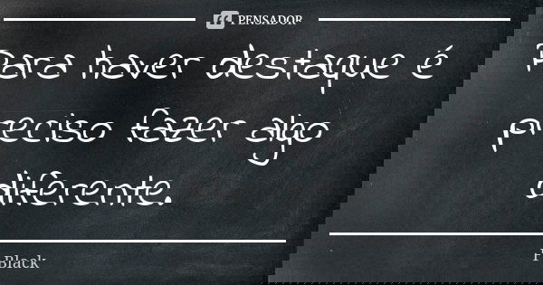 Para haver destaque é preciso fazer algo diferente.... Frase de F.Black.