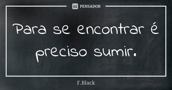 Para se encontrar é preciso sumir.... Frase de F.Black.