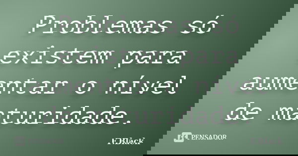 Problemas só existem para aumentar o nível de maturidade.... Frase de F.Black.