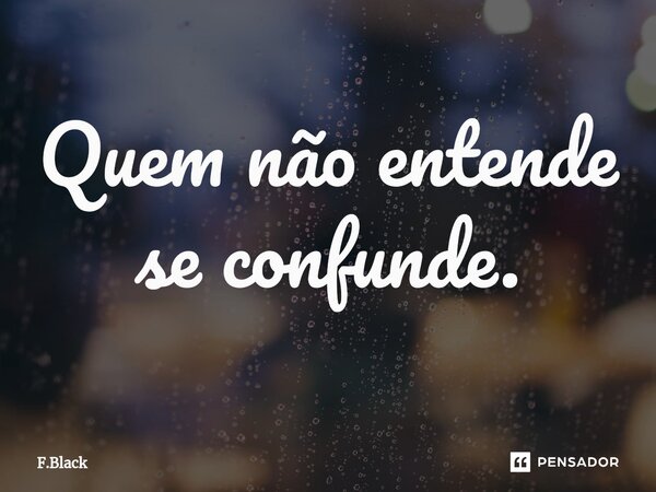 Quem não entende se confunde⁠.... Frase de F.Black.