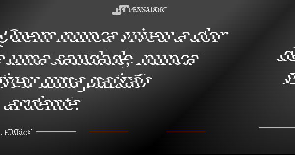 Quem nunca viveu a dor de uma saudade, nunca viveu uma paixão ardente.... Frase de F.Black.