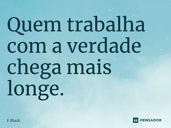 Quem trabalha com a verdade chega mais longe.⁠... Frase de F.Black.