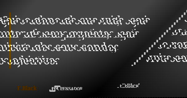Seja o dono da sua vida, seja o autor de seus projetos, seja o roteirista dos seus sonhos, viva seus objetivos.... Frase de F.Black.
