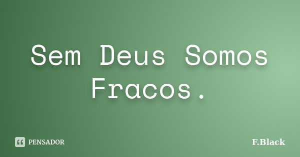 Sem Deus Somos Fracos.... Frase de F.Black.