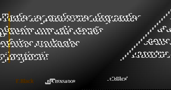 Todas as palavras lançadas a alguém um dia terão seus efeitos voltados contra si próprio.... Frase de F.Black.