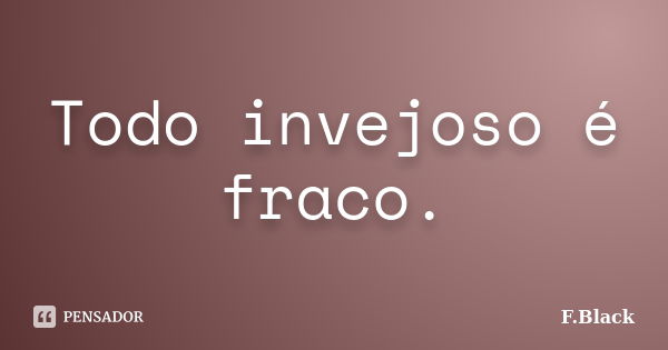 Todo invejoso é fraco.... Frase de F.Black.