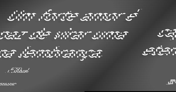 Um forte amor é capaz de virar uma eterna lembrança.... Frase de F.Black.