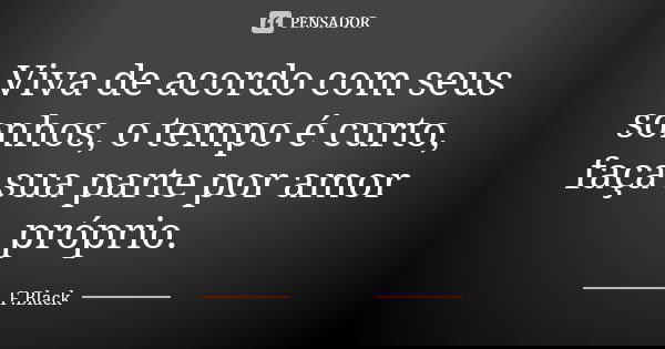 Viva de acordo com seus sonhos, o tempo é curto, faça sua parte por amor próprio.... Frase de F.Black.