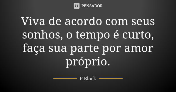 Viva de acordo com seus sonhos, o tempo é curto, faça sua parte por amor próprio.... Frase de F.Black.