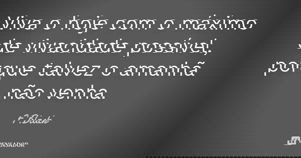 Viva o hoje com o máximo de vivacidade possível, porque talvez o amanhã não venha.... Frase de F.Black.