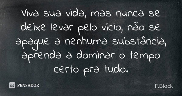 Viva sua vida, mas nunca se deixe levar pelo vício, não se apague a nenhuma substância, aprenda a dominar o tempo certo pra tudo.... Frase de F.Black.