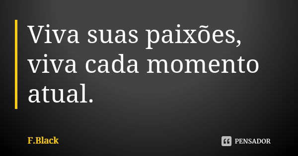 Viva suas paixões, viva cada momento atual.... Frase de F.Black.