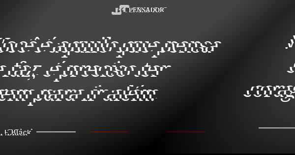 Você é aquilo que pensa e faz, é preciso ter coragem para ir além.... Frase de F.Black.