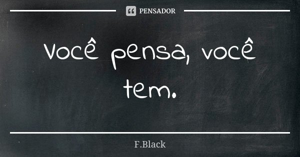 Você pensa, você tem.... Frase de F.Black.