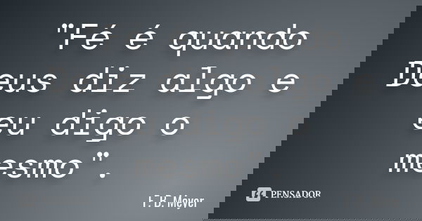 "Fé é quando Deus diz algo e eu digo o mesmo".... Frase de F. B. Meyer.