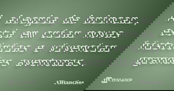 A alegria de brincar, está em criar novas histórias e vivenciar grandes aventuras.... Frase de FBranches.