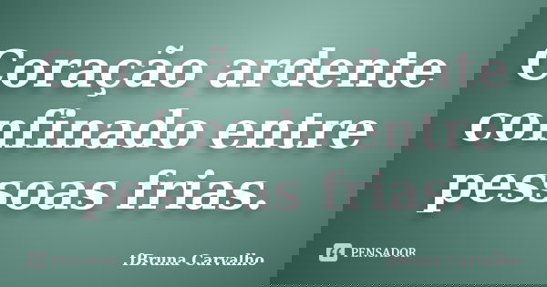 Coração ardente confinado entre pessoas frias.... Frase de fBruna Carvalho.