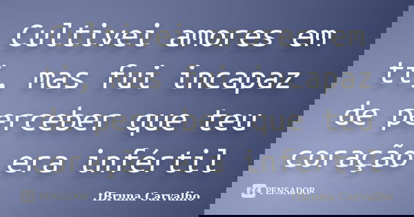 Cultivei amores em ti, mas fui incapaz de perceber que teu coração era infértil... Frase de fBruna Carvalho.