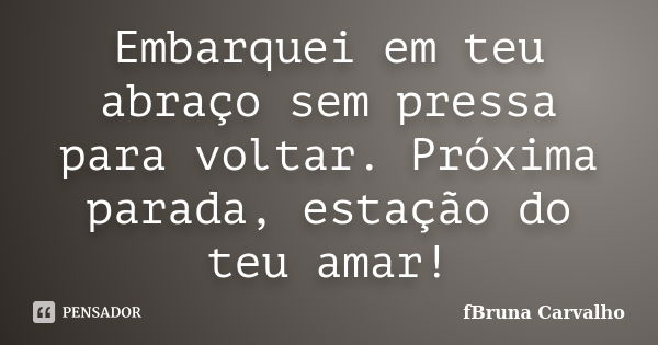 Embarquei em teu abraço sem pressa para voltar. Próxima parada, estação do teu amar!... Frase de fBruna Carvalho.