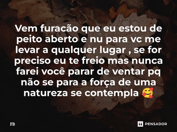 ⁠Vem furacão que eu estou de peito aberto e nu para vc me levar a qualquer lugar , se for preciso eu te freio mas nunca farei você parar de ventar pq não se par... Frase de Fb.
