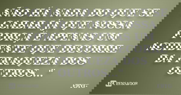 NÃO HÁ NADA DO QUE SE GABAR JÁ QUE NOSSA FORÇA É APENAS UM ACIDENTE QUE DECORRE DA FRAQUEZA DOS OUTROS..."... Frase de FBYG.