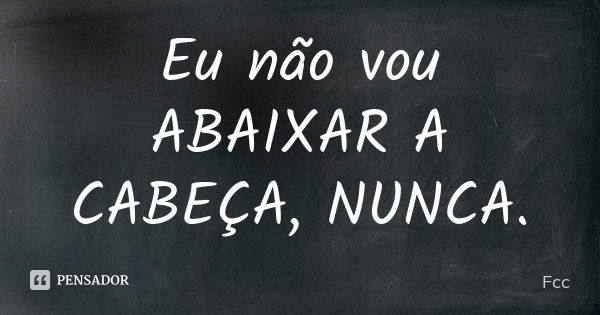 Eu não vou ABAIXAR A CABEÇA, NUNCA.... Frase de Fcc.