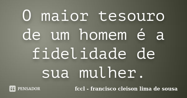 O maior tesouro de um homem é a fidelidade de sua mulher.... Frase de fccl francisco cleison lima de sousa.