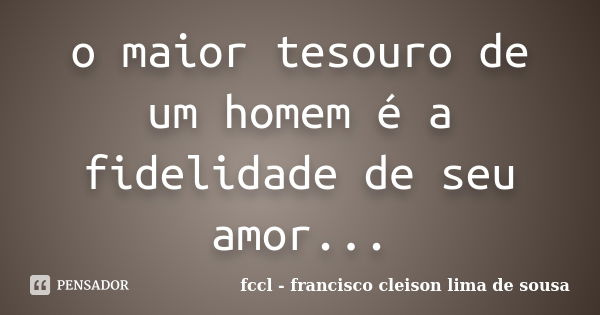 o maior tesouro de um homem é a fidelidade de seu amor...... Frase de fccl francisco cleison lima de sousa.