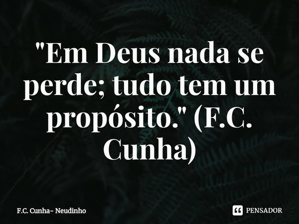 ⁠"Em Deus nada se perde; tudo tem um propósito." (F.C. Cunha)... Frase de F.C. Cunha- Neudinho.
