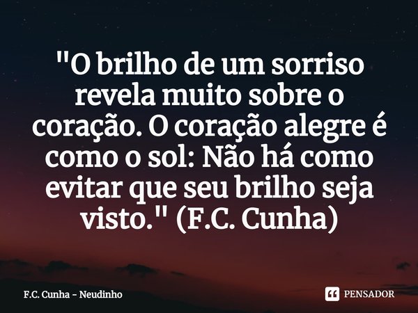 ⁠"O brilho de um sorriso revela muito sobre o coração. O coração alegre é como o sol: Não há como evitar que seu brilho seja visto." (F.C. Cunha)... Frase de F.C. Cunha - Neudinho.