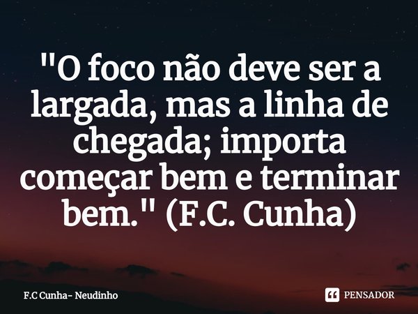⁠"O foco não deve ser a largada, mas a linha de chegada; importa começar bem e terminar bem." (F.C. Cunha)... Frase de F.C Cunha- Neudinho.