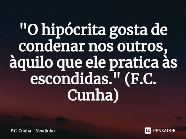 ⁠"O hipócrita gosta de condenar nos outros, àquilo que ele pratica às escondidas." (F.C. Cunha)... Frase de F.C. Cunha - Neudinho.