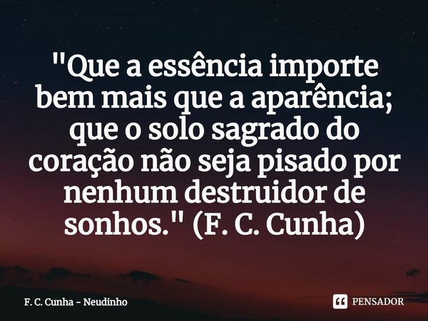 ⁠"Que a essência importe bem mais que a aparência; que o solo sagrado do coração não seja pisado por nenhum destruidor de sonhos." (F. C. Cunha)... Frase de F. C. Cunha - Neudinho.