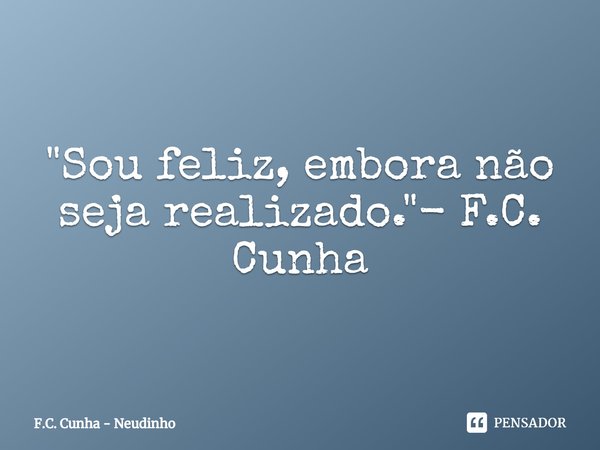 ⁠"Sou feliz, embora não seja realizado."- F.C. Cunha... Frase de F.C. Cunha - Neudinho.